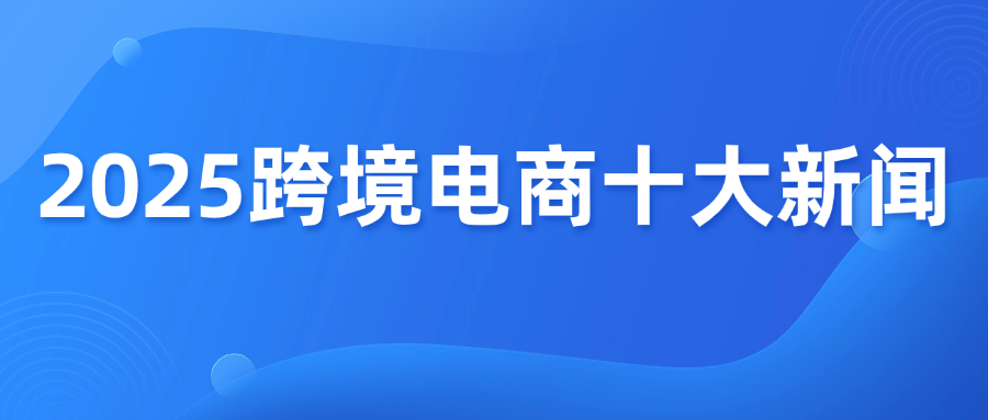 2025跨境电商十大新闻盘点！