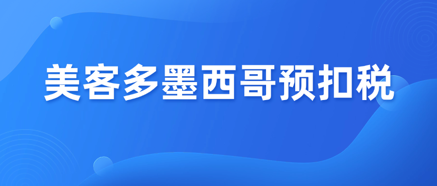 墨西哥预扣税怎么算？美客多最新规则一次讲清