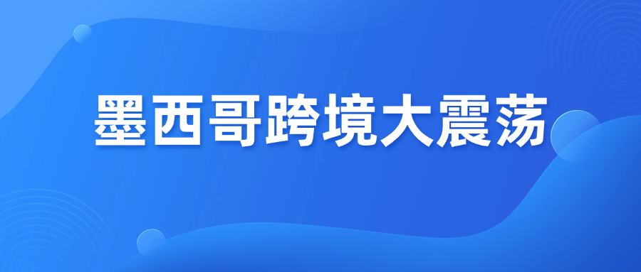 墨西哥跨境大震荡，拉美卖家必看4大风险！