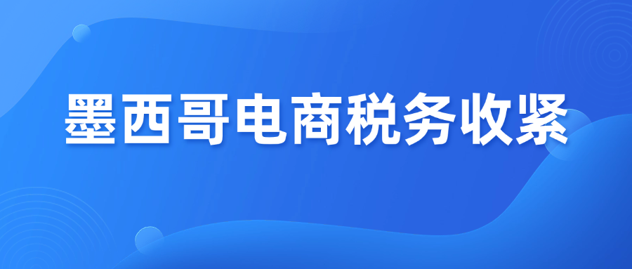 2026墨西哥电商税务收紧，SAT政策预警！