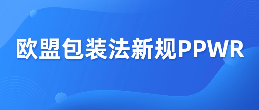 欧盟包装法新规PPWR，一次性讲清！